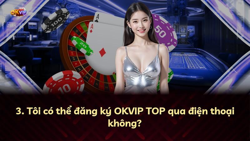 3. Tôi có thể đăng ký OKVIP TOP qua điện thoại không?