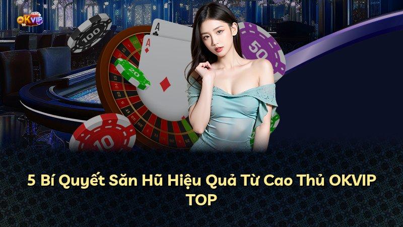 5 Bí Quyết Săn Hũ Hiệu Quả Từ Cao Thủ OKVIP TOP