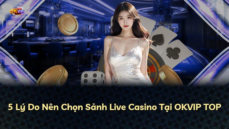 5 Lý Do Nên Chọn Sảnh Live Casino Tại OKVIP TOP
