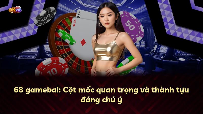 68 gamebai: Cột mốc quan trọng và thành tựu đáng chú ý