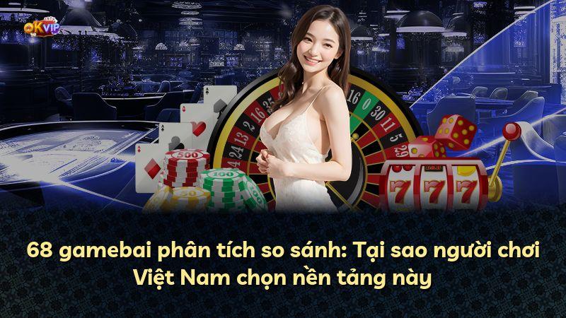 68 gamebai phân tích so sánh: Tại sao người chơi Việt Nam chọn nền tảng này
