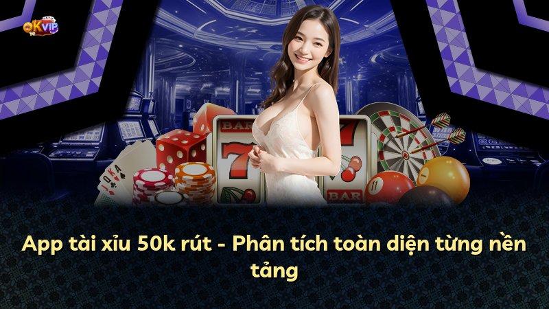 App tài xỉu 50k rút - Phân tích toàn diện từng nền tảng