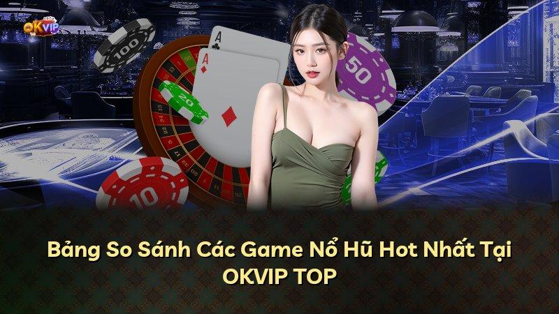 Bảng So Sánh Các Game Nổ Hũ Hot Nhất Tại OKVIP TOP