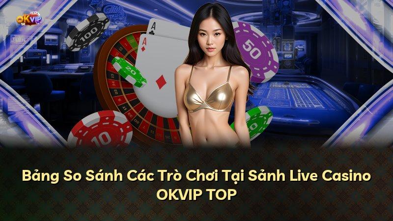Bảng So Sánh Các Trò Chơi Tại Sảnh Live Casino OKVIP TOP