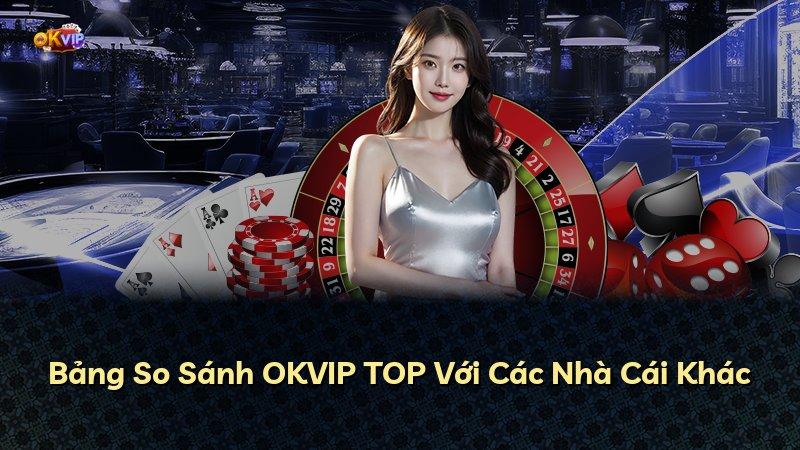 Bảng So Sánh OKVIP TOP Với Các Nhà Cái Khác
