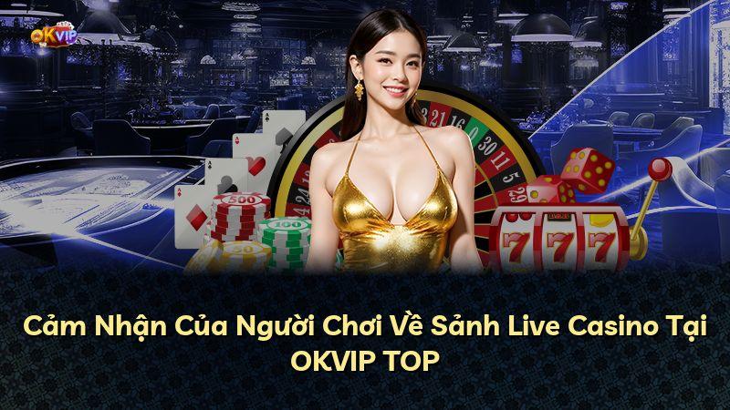 Cảm Nhận Của Người Chơi Về Sảnh Live Casino Tại OKVIP TOP