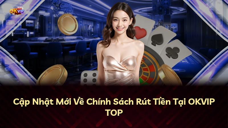 Cập Nhật Mới Về Chính Sách Rút Tiền Tại OKVIP TOP