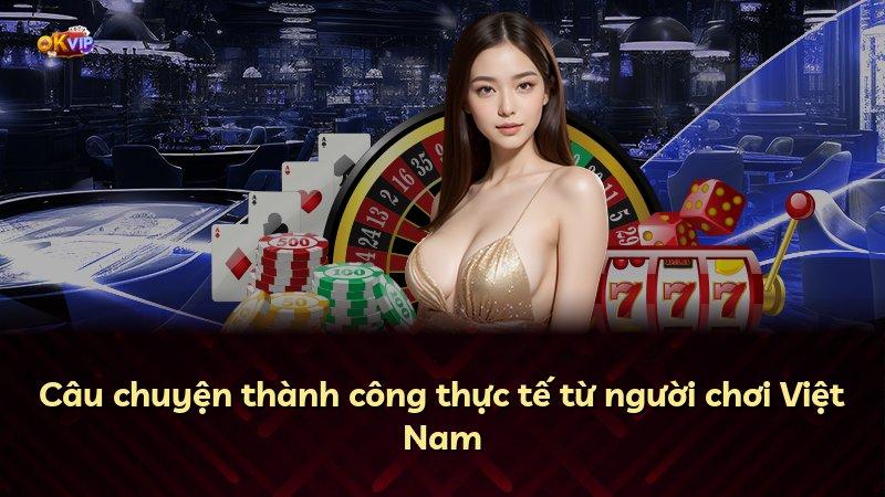 Câu chuyện thành công thực tế từ người chơi Việt Nam