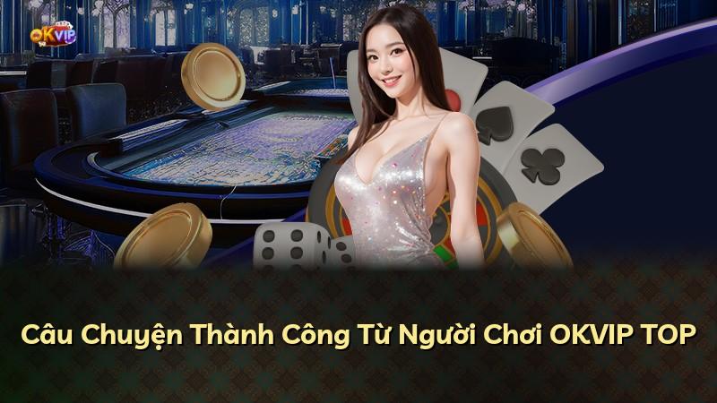 Câu Chuyện Thành Công Từ Người Chơi OKVIP TOP