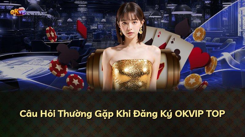 Câu Hỏi Thường Gặp Khi Đăng Ký OKVIP TOP