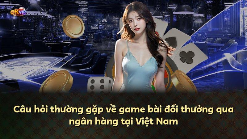 Câu hỏi thường gặp về game bài đổi thưởng qua ngân hàng tại Việt Nam