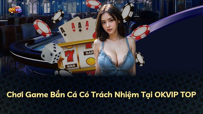Chơi Game Bắn Cá Có Trách Nhiệm Tại OKVIP TOP