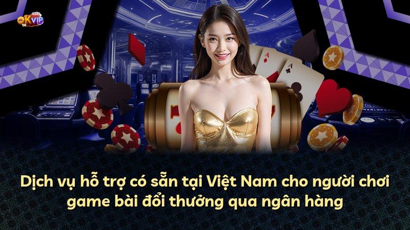 Dịch vụ hỗ trợ có sẵn tại Việt Nam cho người chơi game bài đổi thưởng qua ngân hàng