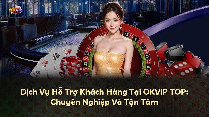 Dịch Vụ Hỗ Trợ Khách Hàng Tại OKVIP TOP: Chuyên Nghiệp Và Tận Tâm