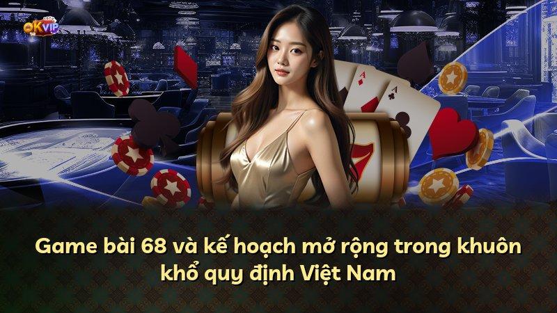 Game bài 68 và kế hoạch mở rộng trong khuôn khổ quy định Việt Nam