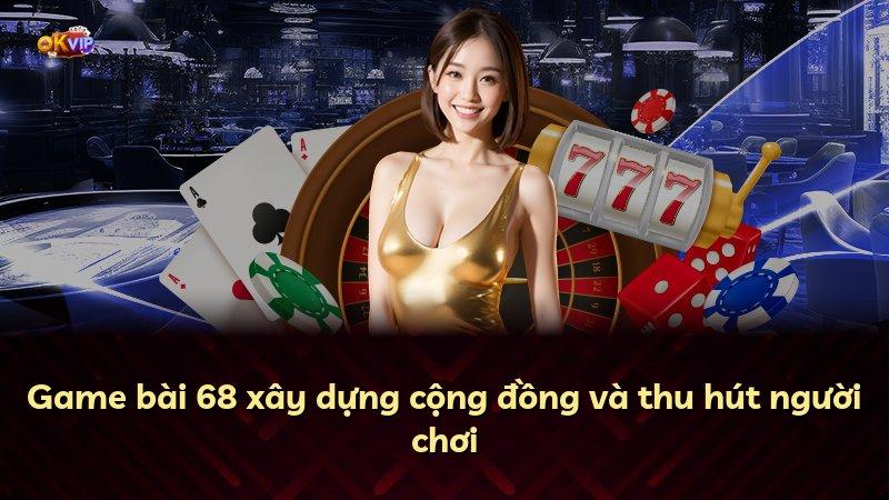 Game bài 68 xây dựng cộng đồng và thu hút người chơi