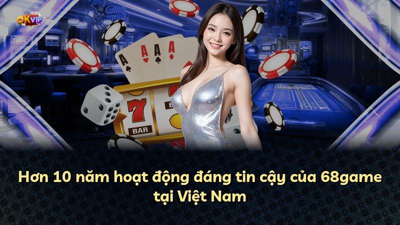 Hơn 10 năm hoạt động đáng tin cậy của 68game tại Việt Nam