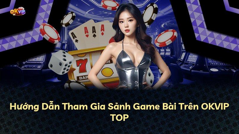Hướng Dẫn Tham Gia Sảnh Game Bài Trên OKVIP TOP