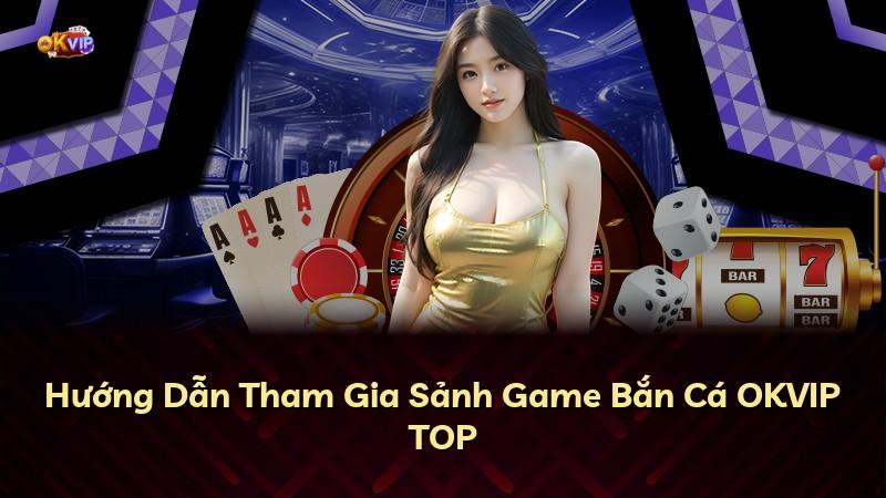 Hướng Dẫn Tham Gia Sảnh Game Bắn Cá OKVIP TOP