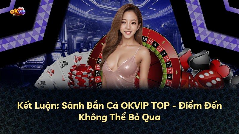 Kết Luận: Sảnh Bắn Cá OKVIP TOP - Điểm Đến Không Thể Bỏ Qua