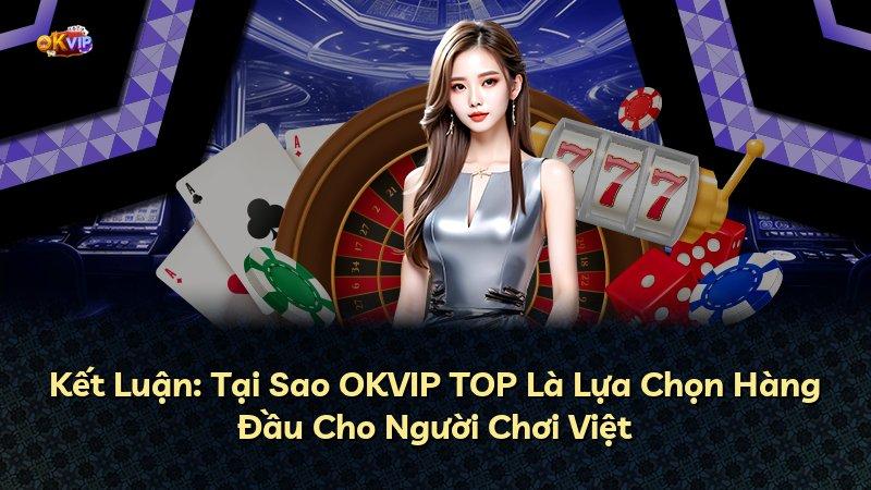 Kết Luận: Tại Sao OKVIP TOP Là Lựa Chọn Hàng Đầu Cho Người Chơi Việt
