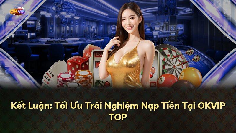 Kết Luận: Tối Ưu Trải Nghiệm Nạp Tiền Tại OKVIP TOP