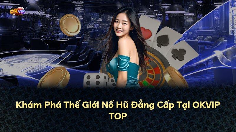 Khám Phá Thế Giới Nổ Hũ Đẳng Cấp Tại OKVIP TOP