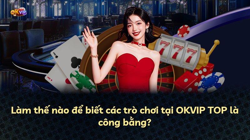 Làm thế nào để biết các trò chơi tại OKVIP TOP là công bằng?