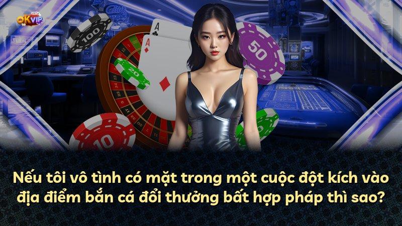 Nếu tôi vô tình có mặt trong một cuộc đột kích vào địa điểm bắn cá đổi thưởng bất hợp pháp thì sao?