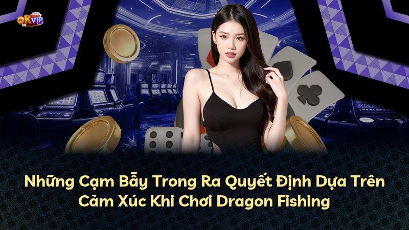 Những Cạm Bẫy Trong Ra Quyết Định Dựa Trên Cảm Xúc Khi Chơi Dragon Fishing