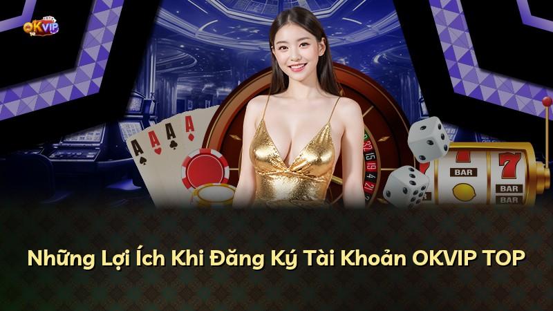 Những Lợi Ích Khi Đăng Ký Tài Khoản OKVIP TOP