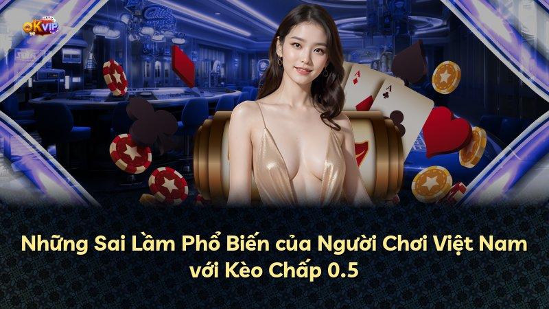 Những Sai Lầm Phổ Biến của Người Chơi Việt Nam với Kèo Chấp 0.5