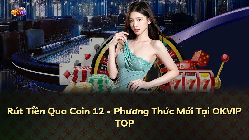 Rút Tiền Qua Coin 12 - Phương Thức Mới Tại OKVIP TOP