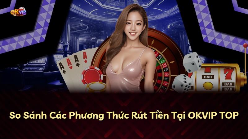 So Sánh Các Phương Thức Rút Tiền Tại OKVIP TOP