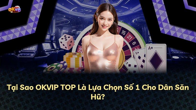 Tại Sao OKVIP TOP Là Lựa Chọn Số 1 Cho Dân Săn Hũ?