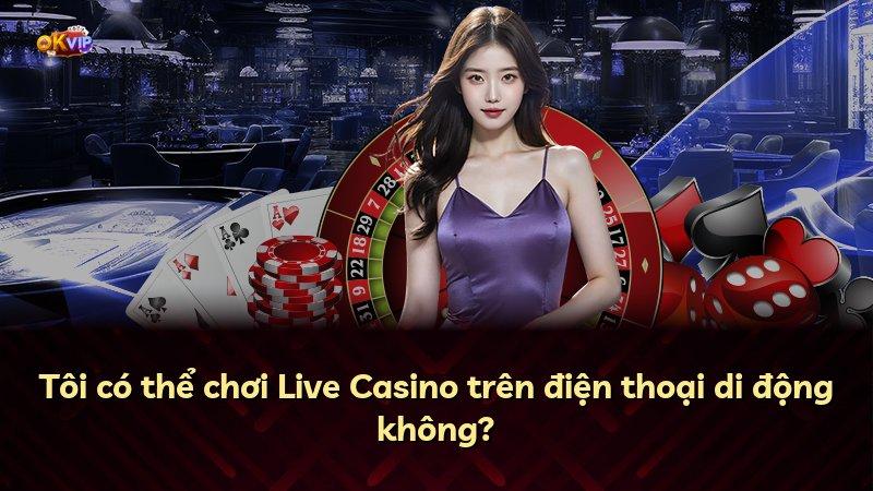 Tôi có thể chơi Live Casino trên điện thoại di động không?