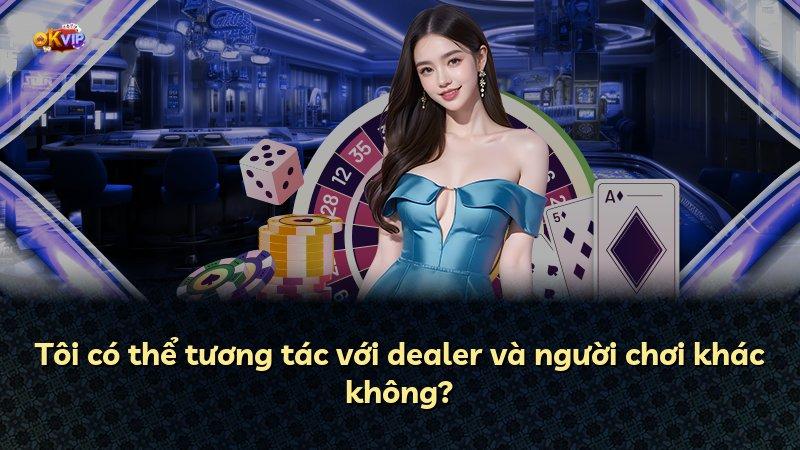 Tôi có thể tương tác với dealer và người chơi khác không?