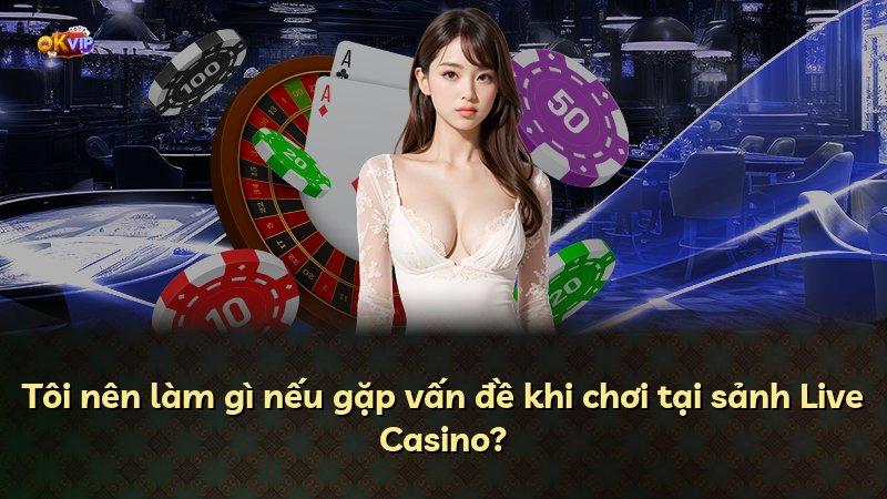 Tôi nên làm gì nếu gặp vấn đề khi chơi tại sảnh Live Casino?