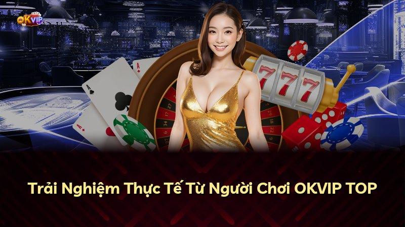 Trải Nghiệm Thực Tế Từ Người Chơi OKVIP TOP