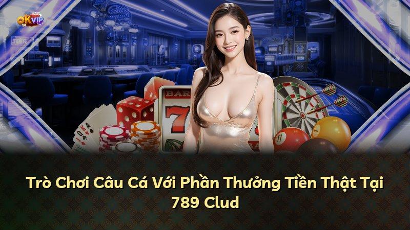 Trò Chơi Câu Cá Với Phần Thưởng Tiền Thật Tại 789 Clud